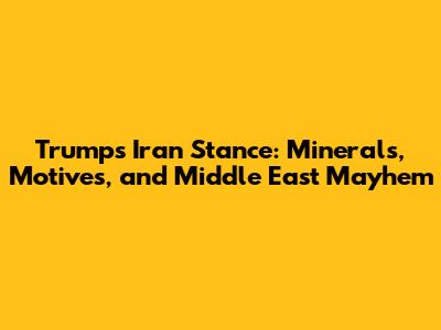 Trump's Iran Stance: Minerals, Motives, and Middle East Mayhem