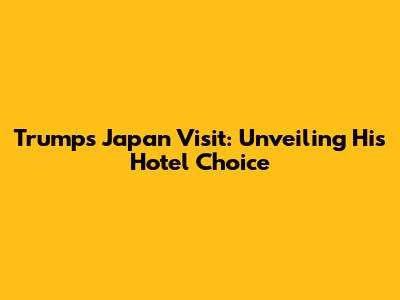 Trump's Japan Visit: Unveiling His Hotel Choice