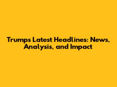 Trump's Latest Headlines: News, Analysis, and Impact