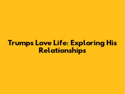 Trump's Love Life: Exploring His Relationships