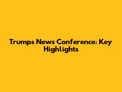 Trump's News Conference: Key Highlights