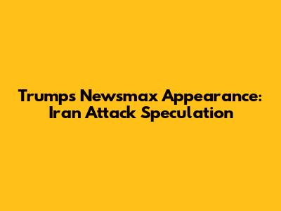 Trump's Newsmax Appearance: Iran Attack Speculation
