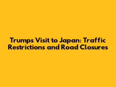 Trump's Visit to Japan: Traffic Restrictions and Road Closures