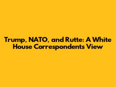 Trump, NATO, and Rutte: A White House Correspondent's View