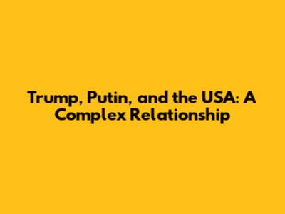 Trump, Putin, and the USA: A Complex Relationship