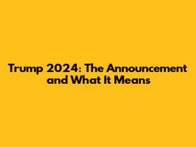 Trump 2024: The Announcement and What It Means