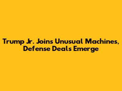 Trump Jr. Joins Unusual Machines, Defense Deals Emerge