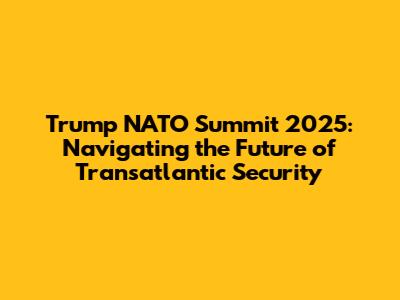 Trump NATO Summit 2025: Navigating the Future of Transatlantic Security