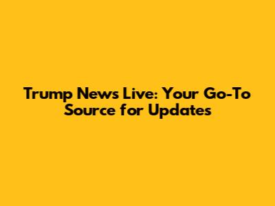 Trump News Live: Your Go-To Source for Updates