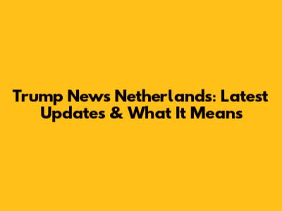 Trump News Netherlands: Latest Updates & What It Means