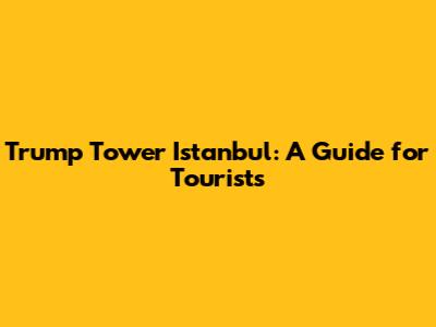 Trump Tower Istanbul: A Guide for Tourists