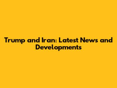 Trump and Iran: Latest News and Developments