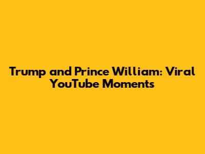 Trump and Prince William: Viral YouTube Moments