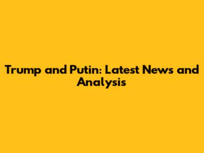 Trump and Putin: Latest News and Analysis