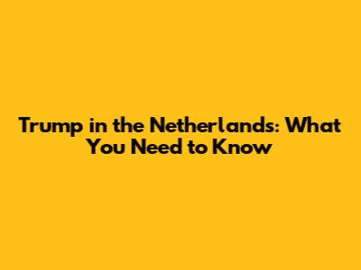 Trump in the Netherlands: What You Need to Know