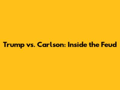 Trump vs. Carlson: Inside the Feud