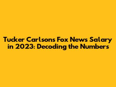 Tucker Carlson's Fox News Salary in 2023: Decoding the Numbers