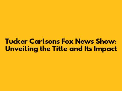 Tucker Carlson's Fox News Show: Unveiling the Title and Its Impact
