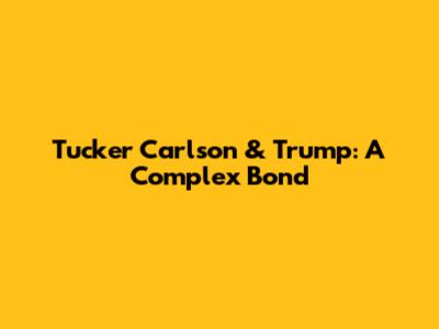 Tucker Carlson & Trump: A Complex Bond