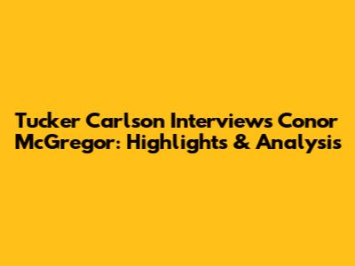 Tucker Carlson Interviews Conor McGregor: Highlights & Analysis
