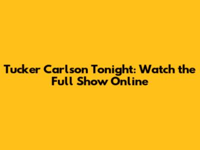Tucker Carlson Tonight: Watch the Full Show Online