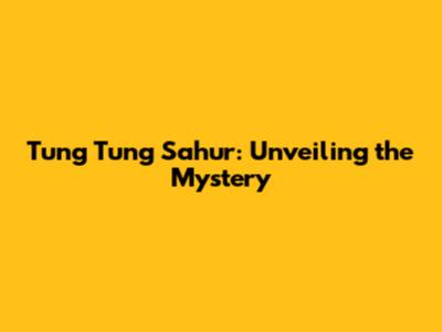 Tung Tung Sahur: Unveiling the Mystery