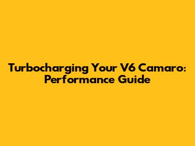 Turbocharging Your V6 Camaro: Performance Guide