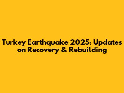 Turkey Earthquake 2025: Updates on Recovery & Rebuilding