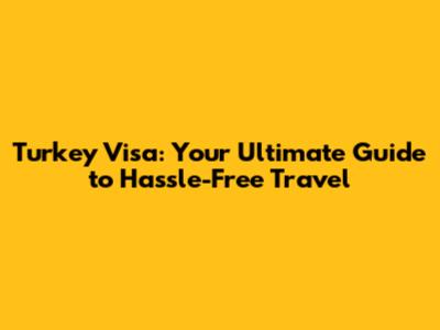 Turkey Visa: Your Ultimate Guide to Hassle-Free Travel