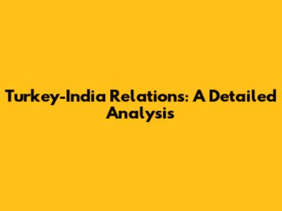Turkey-India Relations: A Detailed Analysis