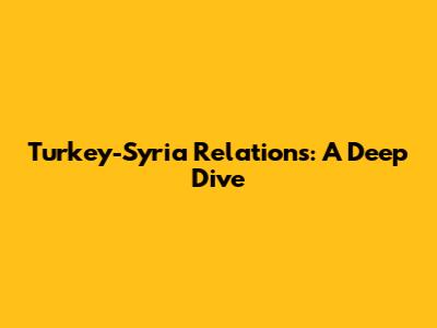 Turkey-Syria Relations: A Deep Dive