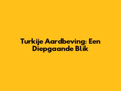 Turkije Aardbeving: Een Diepgaande Blik