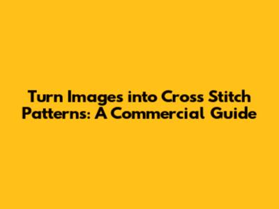 Turn Images into Cross Stitch Patterns: A Commercial Guide