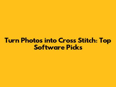 Turn Photos into Cross Stitch: Top Software Picks