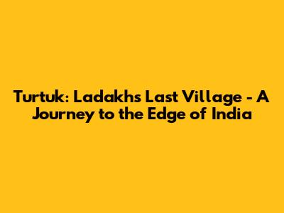 Turtuk: Ladakh's Last Village - A Journey to the Edge of India
