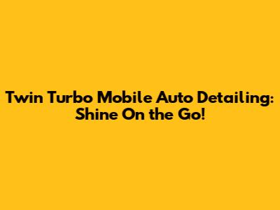 Twin Turbo Mobile Auto Detailing: Shine On the Go!