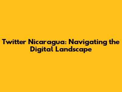 Twitter Nicaragua: Navigating the Digital Landscape