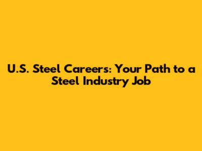 U.S. Steel Careers: Your Path to a Steel Industry Job