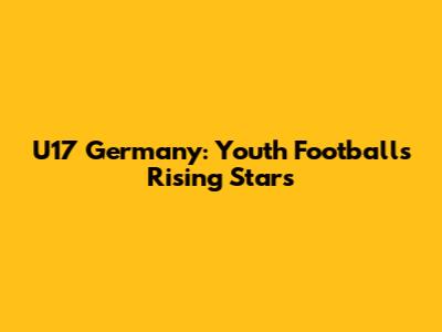 U17 Germany: Youth Football's Rising Stars