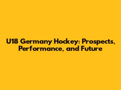 U18 Germany Hockey: Prospects, Performance, and Future