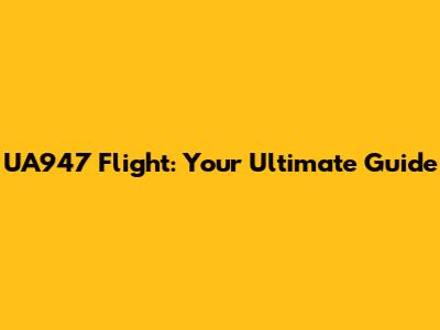 UA947 Flight: Your Ultimate Guide