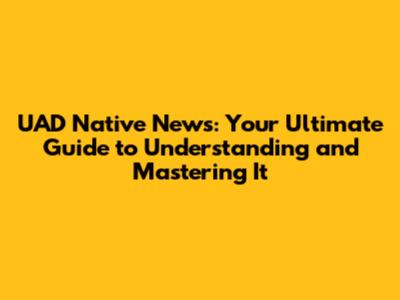 UAD Native News: Your Ultimate Guide to Understanding and Mastering It
