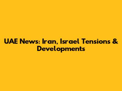 UAE News: Iran, Israel Tensions & Developments