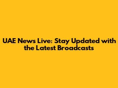 UAE News Live: Stay Updated with the Latest Broadcasts