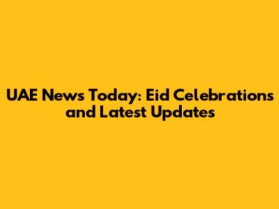 UAE News Today: Eid Celebrations and Latest Updates