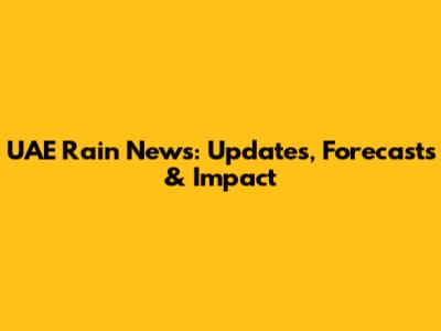UAE Rain News: Updates, Forecasts & Impact