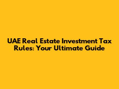 UAE Real Estate Investment Tax Rules: Your Ultimate Guide