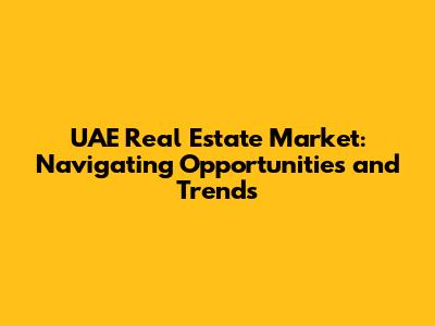 UAE Real Estate Market: Navigating Opportunities and Trends