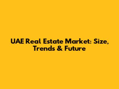 UAE Real Estate Market: Size, Trends & Future