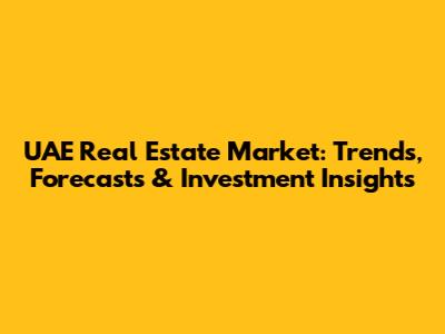 UAE Real Estate Market: Trends, Forecasts & Investment Insights